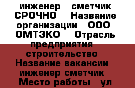 инженер - сметчик СРОЧНО! › Название организации ­ ООО “ОМТЭКО“ › Отрасль предприятия ­ строительство › Название вакансии ­ инженер-сметчик › Место работы ­ ул.Яковлева 112 корпус 1 › Минимальный оклад ­ 30 000 - Омская обл. Работа » Вакансии   